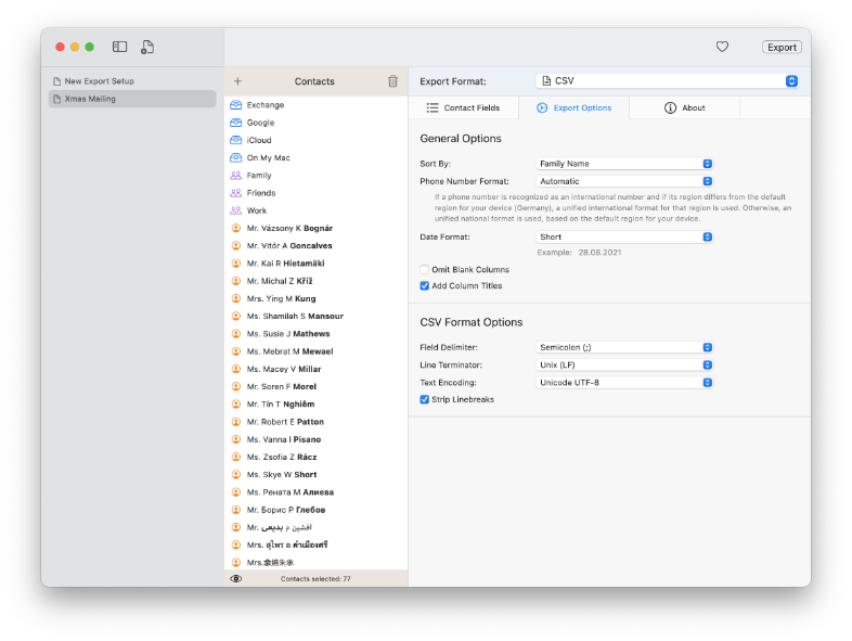 Exporter for Contacts supports various common standard formats, but can also very flexibly generate CSV or Excel
                        files for many use cases.